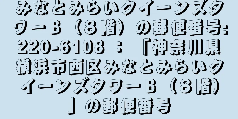 みなとみらいクイーンズタワーＢ（８階）の郵便番号:220-6108 ： 「神奈川県横浜市西区みなとみらいクイーンズタワーＢ（８階）」の郵便番号