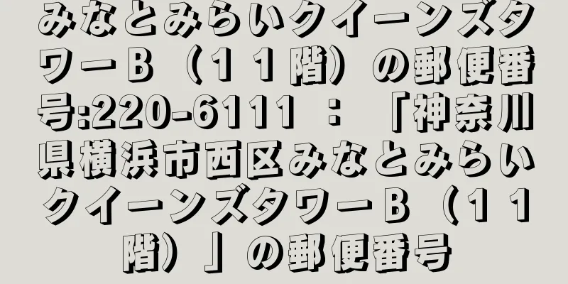 みなとみらいクイーンズタワーＢ（１１階）の郵便番号:220-6111 ： 「神奈川県横浜市西区みなとみらいクイーンズタワーＢ（１１階）」の郵便番号