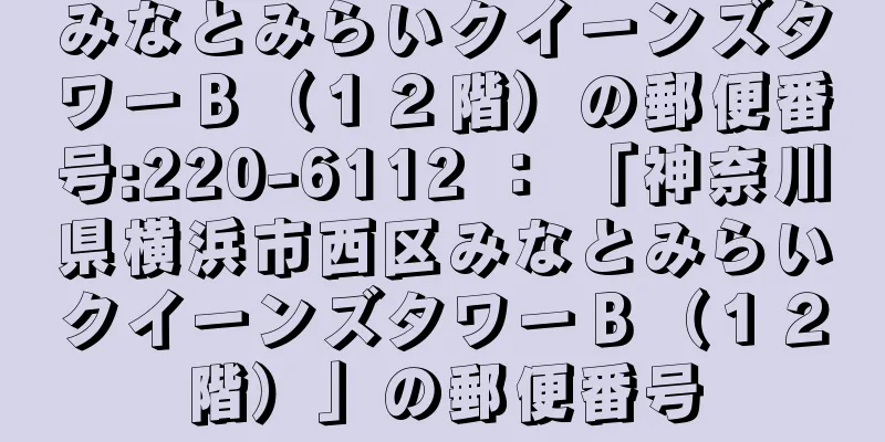 みなとみらいクイーンズタワーＢ（１２階）の郵便番号:220-6112 ： 「神奈川県横浜市西区みなとみらいクイーンズタワーＢ（１２階）」の郵便番号