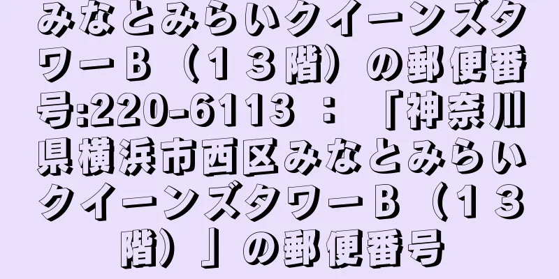 みなとみらいクイーンズタワーＢ（１３階）の郵便番号:220-6113 ： 「神奈川県横浜市西区みなとみらいクイーンズタワーＢ（１３階）」の郵便番号