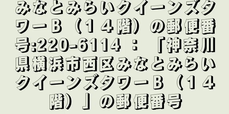 みなとみらいクイーンズタワーＢ（１４階）の郵便番号:220-6114 ： 「神奈川県横浜市西区みなとみらいクイーンズタワーＢ（１４階）」の郵便番号