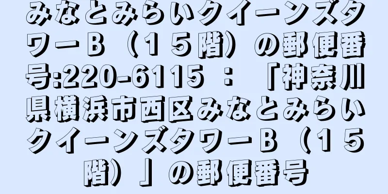 みなとみらいクイーンズタワーＢ（１５階）の郵便番号:220-6115 ： 「神奈川県横浜市西区みなとみらいクイーンズタワーＢ（１５階）」の郵便番号