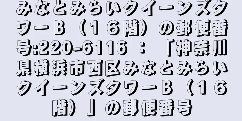 みなとみらいクイーンズタワーＢ（１６階）の郵便番号:220-6116 ： 「神奈川県横浜市西区みなとみらいクイーンズタワーＢ（１６階）」の郵便番号