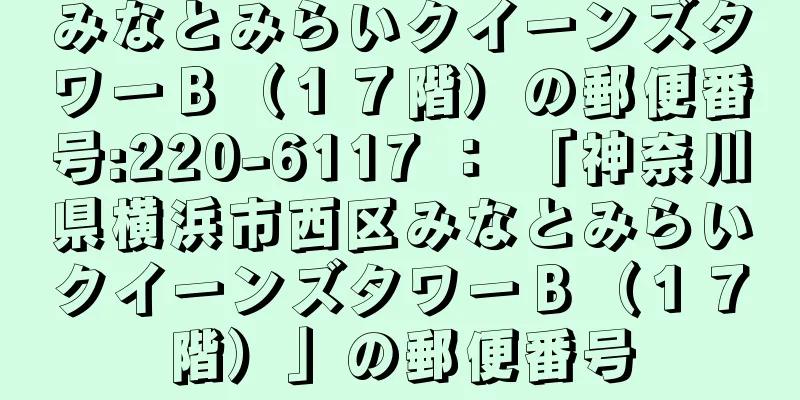 みなとみらいクイーンズタワーＢ（１７階）の郵便番号:220-6117 ： 「神奈川県横浜市西区みなとみらいクイーンズタワーＢ（１７階）」の郵便番号