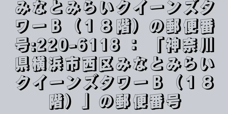 みなとみらいクイーンズタワーＢ（１８階）の郵便番号:220-6118 ： 「神奈川県横浜市西区みなとみらいクイーンズタワーＢ（１８階）」の郵便番号