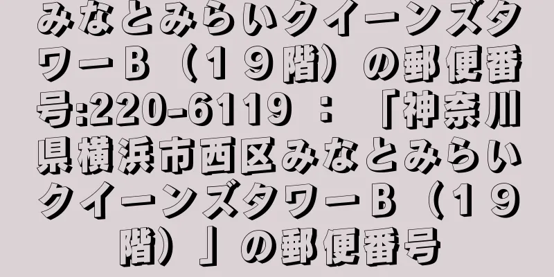 みなとみらいクイーンズタワーＢ（１９階）の郵便番号:220-6119 ： 「神奈川県横浜市西区みなとみらいクイーンズタワーＢ（１９階）」の郵便番号