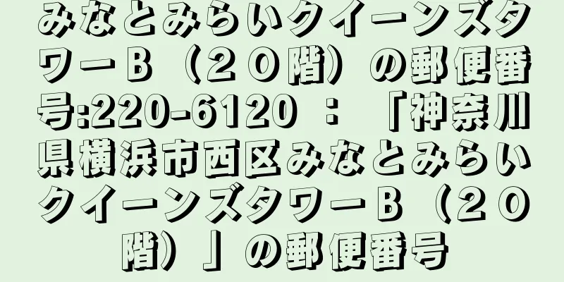 みなとみらいクイーンズタワーＢ（２０階）の郵便番号:220-6120 ： 「神奈川県横浜市西区みなとみらいクイーンズタワーＢ（２０階）」の郵便番号