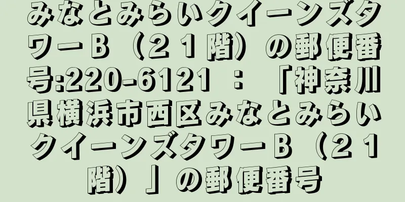 みなとみらいクイーンズタワーＢ（２１階）の郵便番号:220-6121 ： 「神奈川県横浜市西区みなとみらいクイーンズタワーＢ（２１階）」の郵便番号