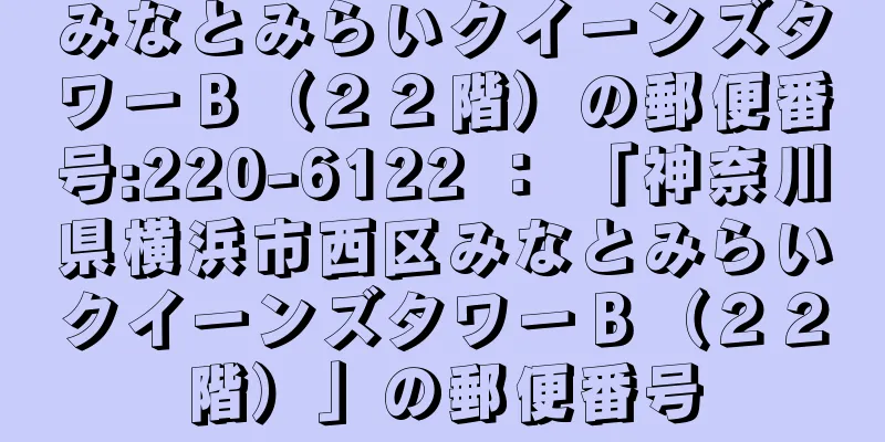 みなとみらいクイーンズタワーＢ（２２階）の郵便番号:220-6122 ： 「神奈川県横浜市西区みなとみらいクイーンズタワーＢ（２２階）」の郵便番号