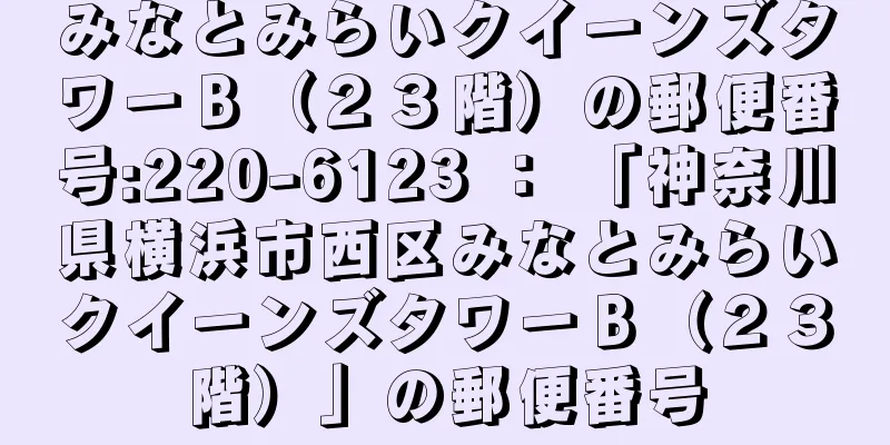 みなとみらいクイーンズタワーＢ（２３階）の郵便番号:220-6123 ： 「神奈川県横浜市西区みなとみらいクイーンズタワーＢ（２３階）」の郵便番号