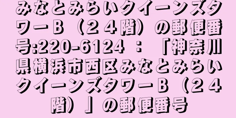 みなとみらいクイーンズタワーＢ（２４階）の郵便番号:220-6124 ： 「神奈川県横浜市西区みなとみらいクイーンズタワーＢ（２４階）」の郵便番号