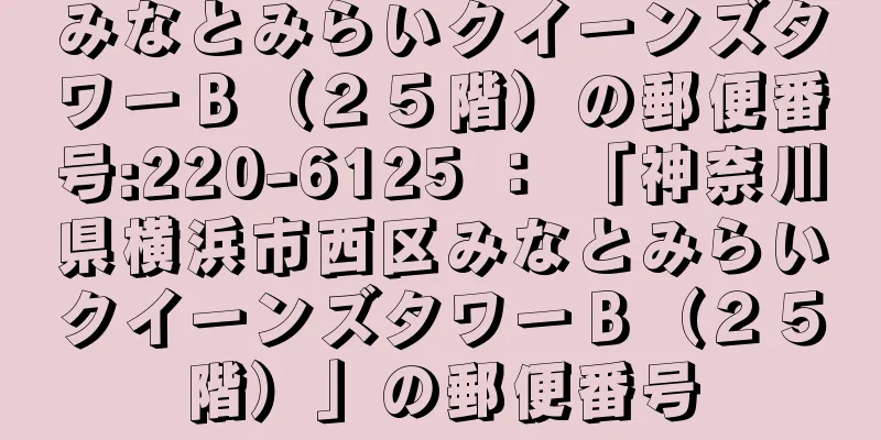 みなとみらいクイーンズタワーＢ（２５階）の郵便番号:220-6125 ： 「神奈川県横浜市西区みなとみらいクイーンズタワーＢ（２５階）」の郵便番号