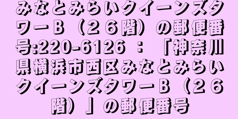 みなとみらいクイーンズタワーＢ（２６階）の郵便番号:220-6126 ： 「神奈川県横浜市西区みなとみらいクイーンズタワーＢ（２６階）」の郵便番号