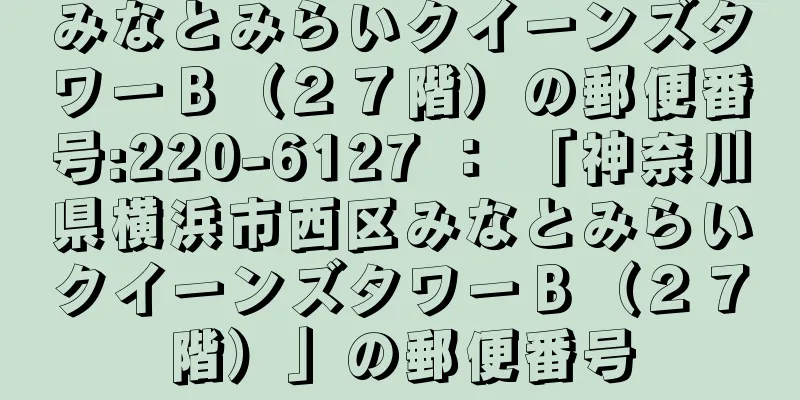 みなとみらいクイーンズタワーＢ（２７階）の郵便番号:220-6127 ： 「神奈川県横浜市西区みなとみらいクイーンズタワーＢ（２７階）」の郵便番号