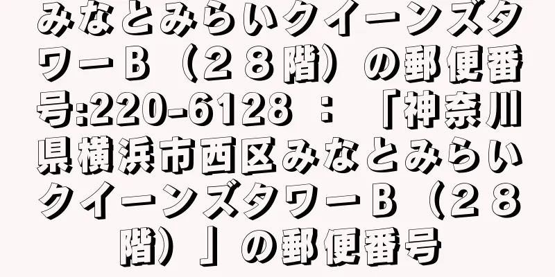 みなとみらいクイーンズタワーＢ（２８階）の郵便番号:220-6128 ： 「神奈川県横浜市西区みなとみらいクイーンズタワーＢ（２８階）」の郵便番号