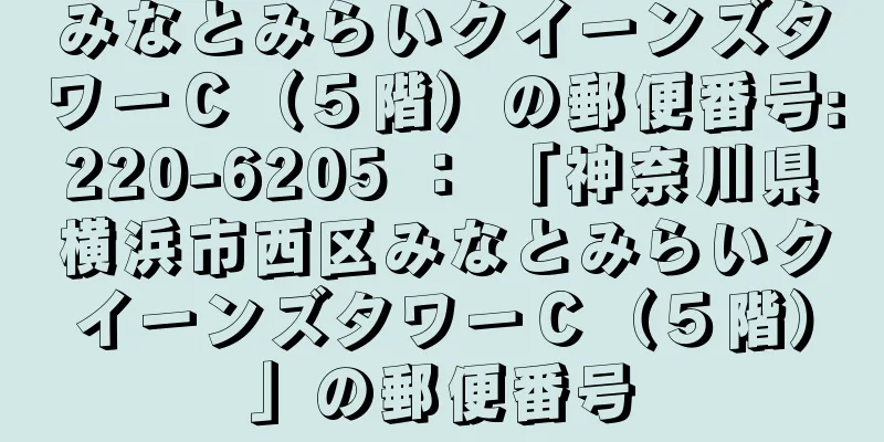 みなとみらいクイーンズタワーＣ（５階）の郵便番号:220-6205 ： 「神奈川県横浜市西区みなとみらいクイーンズタワーＣ（５階）」の郵便番号