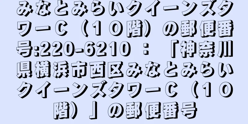 みなとみらいクイーンズタワーＣ（１０階）の郵便番号:220-6210 ： 「神奈川県横浜市西区みなとみらいクイーンズタワーＣ（１０階）」の郵便番号