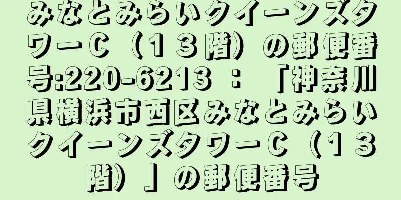 みなとみらいクイーンズタワーＣ（１３階）の郵便番号:220-6213 ： 「神奈川県横浜市西区みなとみらいクイーンズタワーＣ（１３階）」の郵便番号