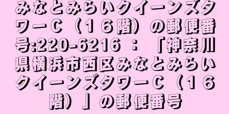 みなとみらいクイーンズタワーＣ（１６階）の郵便番号:220-6216 ： 「神奈川県横浜市西区みなとみらいクイーンズタワーＣ（１６階）」の郵便番号