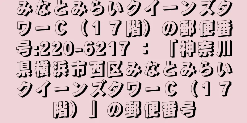 みなとみらいクイーンズタワーＣ（１７階）の郵便番号:220-6217 ： 「神奈川県横浜市西区みなとみらいクイーンズタワーＣ（１７階）」の郵便番号