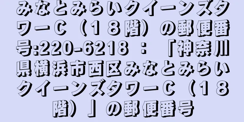 みなとみらいクイーンズタワーＣ（１８階）の郵便番号:220-6218 ： 「神奈川県横浜市西区みなとみらいクイーンズタワーＣ（１８階）」の郵便番号