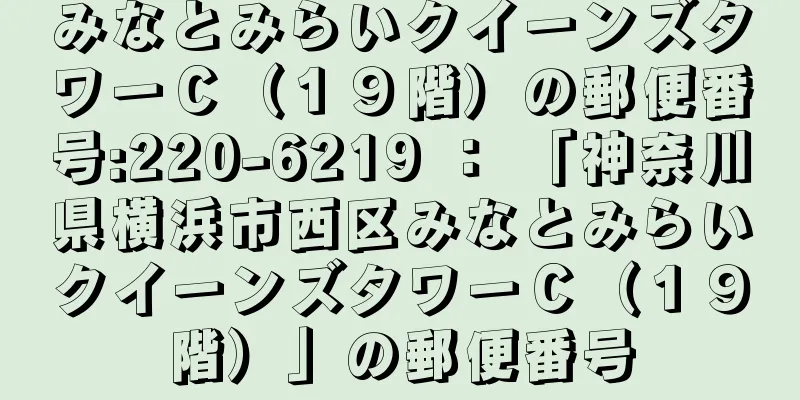 みなとみらいクイーンズタワーＣ（１９階）の郵便番号:220-6219 ： 「神奈川県横浜市西区みなとみらいクイーンズタワーＣ（１９階）」の郵便番号