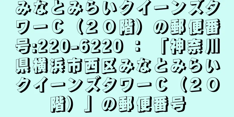 みなとみらいクイーンズタワーＣ（２０階）の郵便番号:220-6220 ： 「神奈川県横浜市西区みなとみらいクイーンズタワーＣ（２０階）」の郵便番号