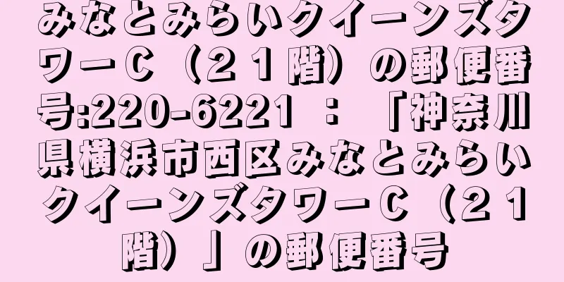 みなとみらいクイーンズタワーＣ（２１階）の郵便番号:220-6221 ： 「神奈川県横浜市西区みなとみらいクイーンズタワーＣ（２１階）」の郵便番号