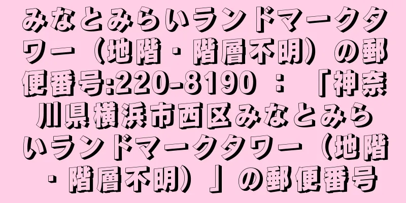 みなとみらいランドマークタワー（地階・階層不明）の郵便番号:220-8190 ： 「神奈川県横浜市西区みなとみらいランドマークタワー（地階・階層不明）」の郵便番号