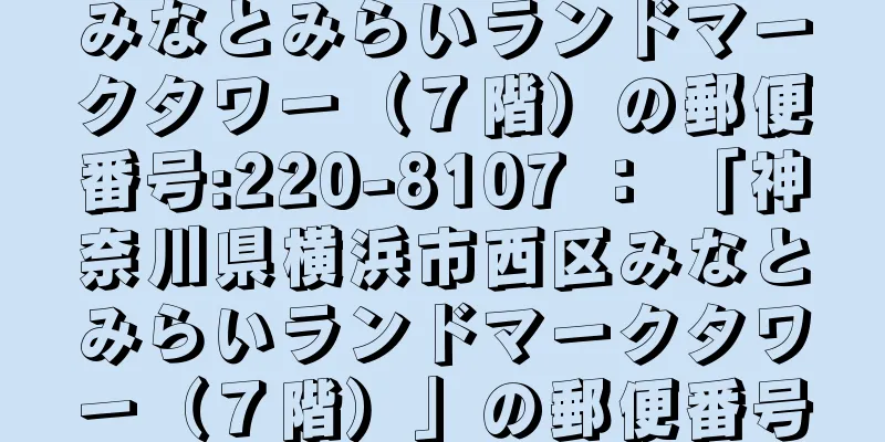 みなとみらいランドマークタワー（７階）の郵便番号:220-8107 ： 「神奈川県横浜市西区みなとみらいランドマークタワー（７階）」の郵便番号