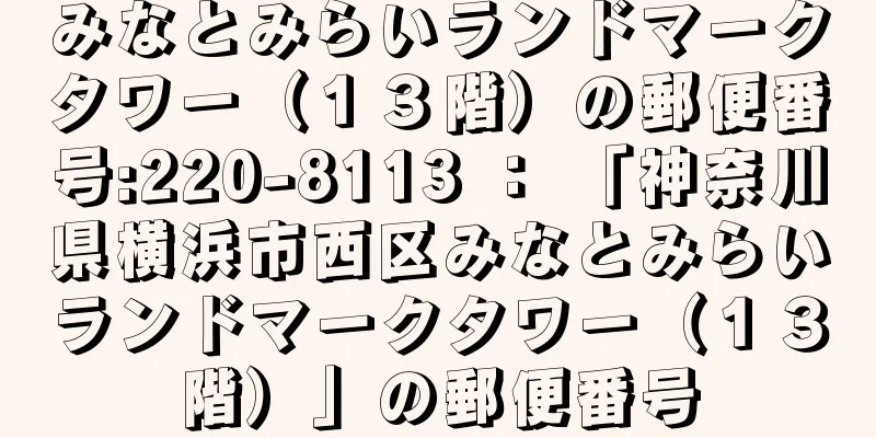 みなとみらいランドマークタワー（１３階）の郵便番号:220-8113 ： 「神奈川県横浜市西区みなとみらいランドマークタワー（１３階）」の郵便番号