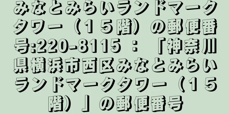 みなとみらいランドマークタワー（１５階）の郵便番号:220-8115 ： 「神奈川県横浜市西区みなとみらいランドマークタワー（１５階）」の郵便番号