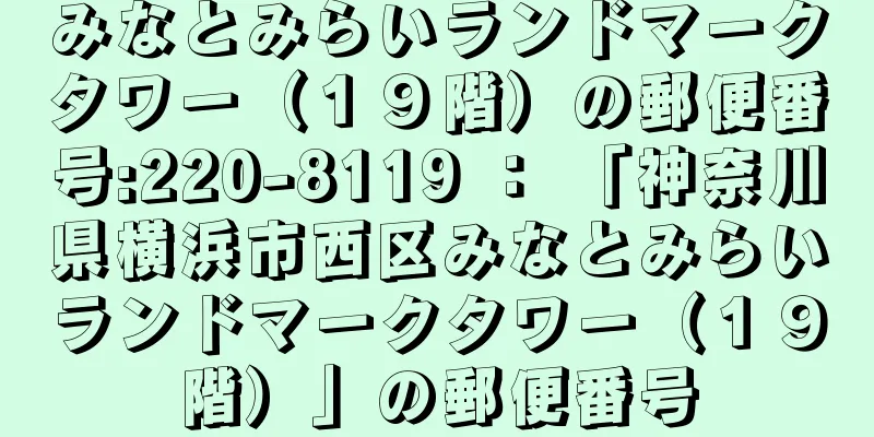 みなとみらいランドマークタワー（１９階）の郵便番号:220-8119 ： 「神奈川県横浜市西区みなとみらいランドマークタワー（１９階）」の郵便番号