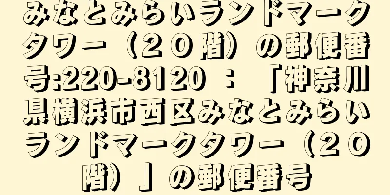 みなとみらいランドマークタワー（２０階）の郵便番号:220-8120 ： 「神奈川県横浜市西区みなとみらいランドマークタワー（２０階）」の郵便番号