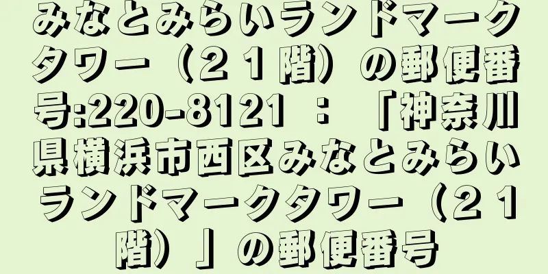 みなとみらいランドマークタワー（２１階）の郵便番号:220-8121 ： 「神奈川県横浜市西区みなとみらいランドマークタワー（２１階）」の郵便番号