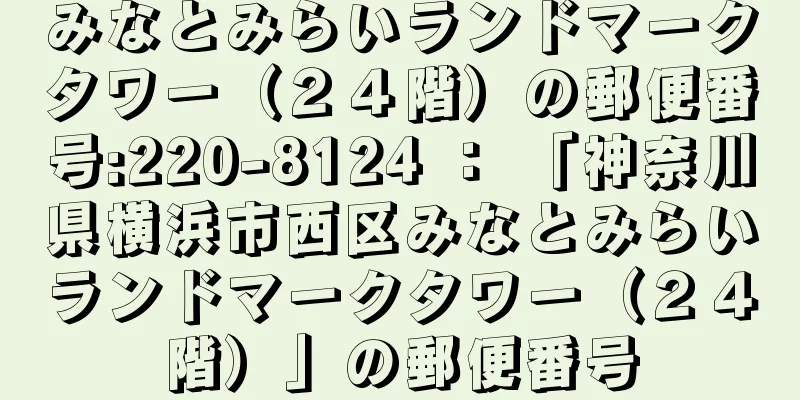 みなとみらいランドマークタワー（２４階）の郵便番号:220-8124 ： 「神奈川県横浜市西区みなとみらいランドマークタワー（２４階）」の郵便番号