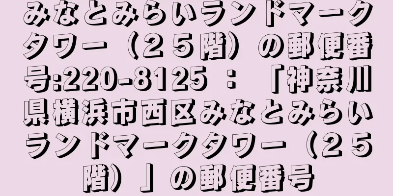 みなとみらいランドマークタワー（２５階）の郵便番号:220-8125 ： 「神奈川県横浜市西区みなとみらいランドマークタワー（２５階）」の郵便番号