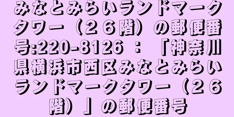 みなとみらいランドマークタワー（２６階）の郵便番号:220-8126 ： 「神奈川県横浜市西区みなとみらいランドマークタワー（２６階）」の郵便番号