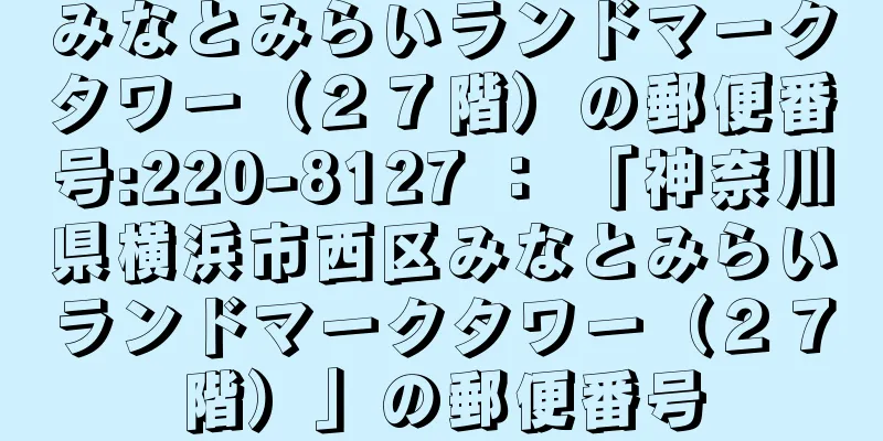 みなとみらいランドマークタワー（２７階）の郵便番号:220-8127 ： 「神奈川県横浜市西区みなとみらいランドマークタワー（２７階）」の郵便番号