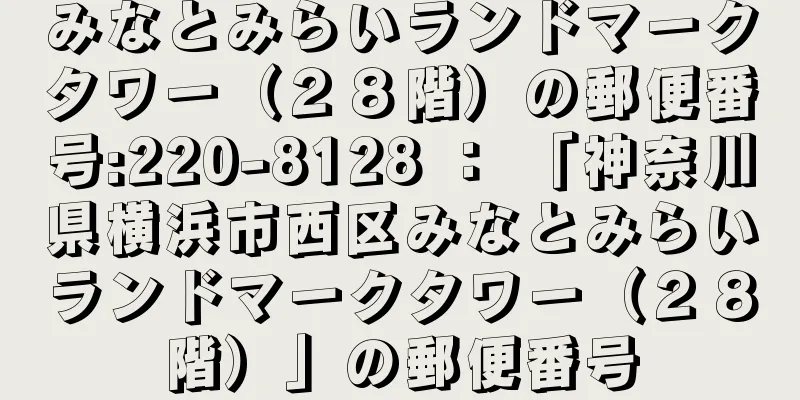 みなとみらいランドマークタワー（２８階）の郵便番号:220-8128 ： 「神奈川県横浜市西区みなとみらいランドマークタワー（２８階）」の郵便番号