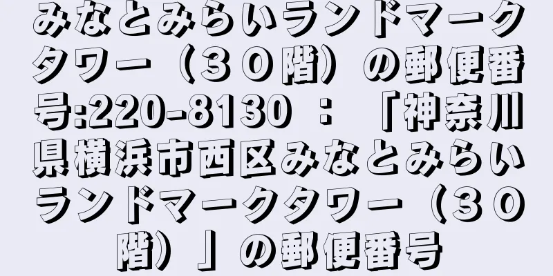 みなとみらいランドマークタワー（３０階）の郵便番号:220-8130 ： 「神奈川県横浜市西区みなとみらいランドマークタワー（３０階）」の郵便番号