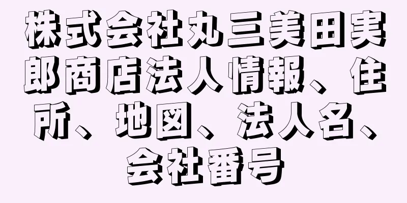 株式会社丸三美田実郎商店法人情報、住所、地図、法人名、会社番号