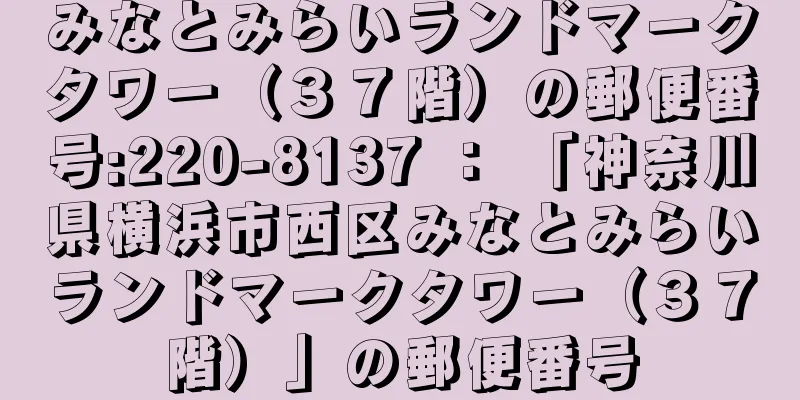 みなとみらいランドマークタワー（３７階）の郵便番号:220-8137 ： 「神奈川県横浜市西区みなとみらいランドマークタワー（３７階）」の郵便番号