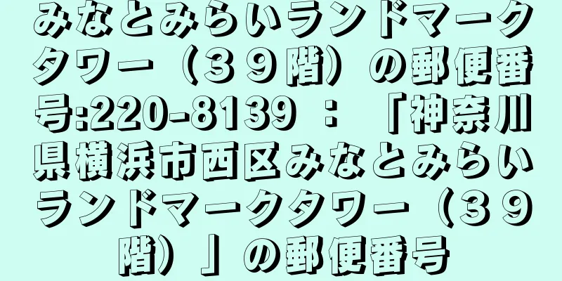 みなとみらいランドマークタワー（３９階）の郵便番号:220-8139 ： 「神奈川県横浜市西区みなとみらいランドマークタワー（３９階）」の郵便番号