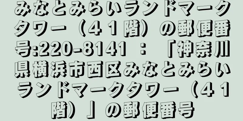 みなとみらいランドマークタワー（４１階）の郵便番号:220-8141 ： 「神奈川県横浜市西区みなとみらいランドマークタワー（４１階）」の郵便番号