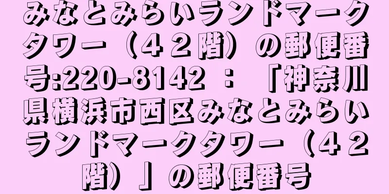 みなとみらいランドマークタワー（４２階）の郵便番号:220-8142 ： 「神奈川県横浜市西区みなとみらいランドマークタワー（４２階）」の郵便番号