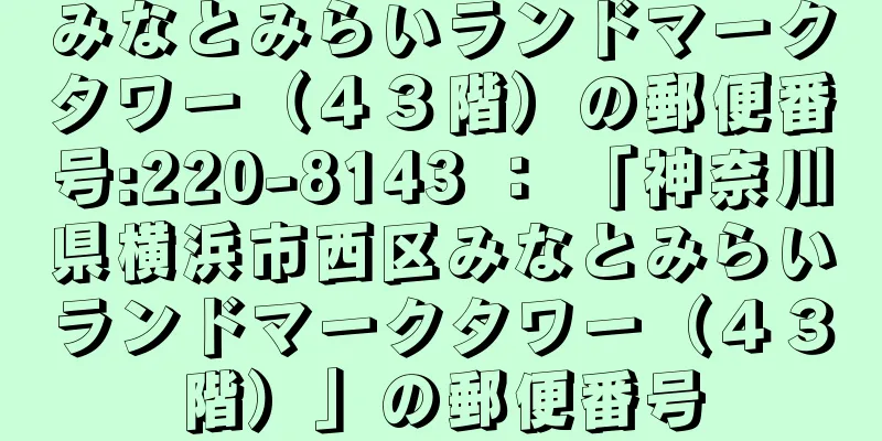 みなとみらいランドマークタワー（４３階）の郵便番号:220-8143 ： 「神奈川県横浜市西区みなとみらいランドマークタワー（４３階）」の郵便番号