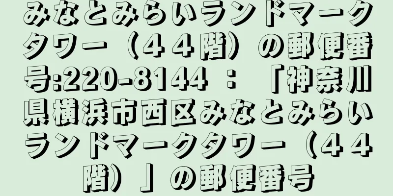 みなとみらいランドマークタワー（４４階）の郵便番号:220-8144 ： 「神奈川県横浜市西区みなとみらいランドマークタワー（４４階）」の郵便番号