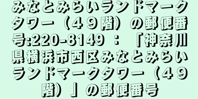 みなとみらいランドマークタワー（４９階）の郵便番号:220-8149 ： 「神奈川県横浜市西区みなとみらいランドマークタワー（４９階）」の郵便番号