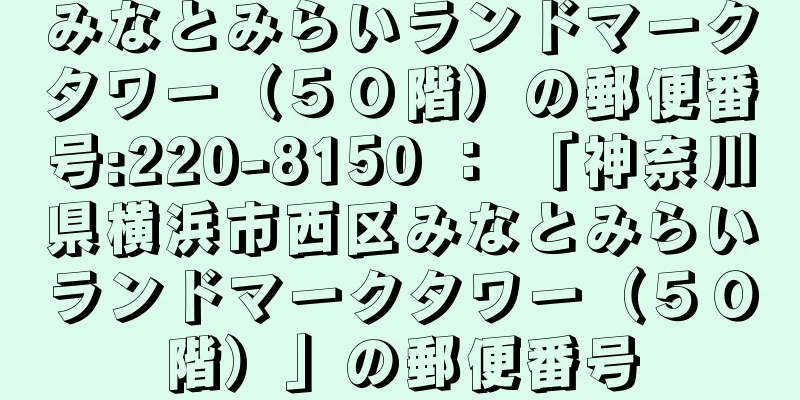 みなとみらいランドマークタワー（５０階）の郵便番号:220-8150 ： 「神奈川県横浜市西区みなとみらいランドマークタワー（５０階）」の郵便番号